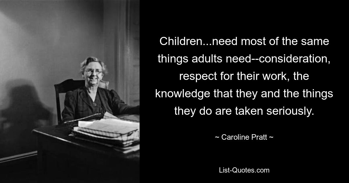 Детям... нужно почти то же самое, что и взрослым: внимание, уважение к их работе, знание того, что к ним и тому, что они делают, относятся серьезно. — © Кэролайн Пратт 