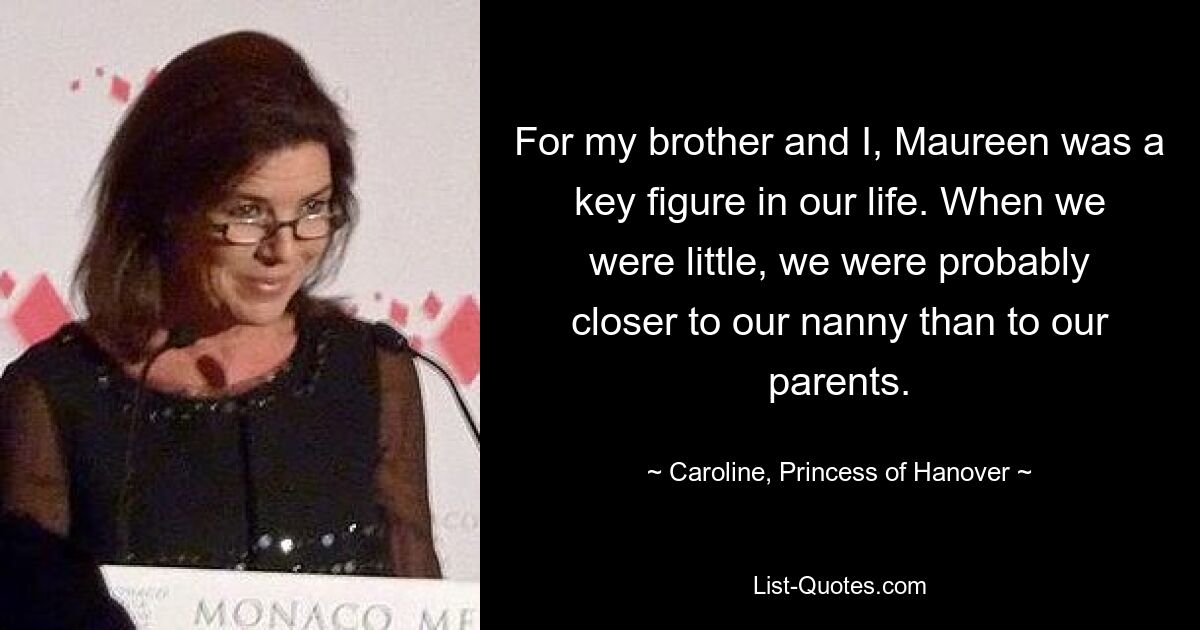 For my brother and I, Maureen was a key figure in our life. When we were little, we were probably closer to our nanny than to our parents. — © Caroline, Princess of Hanover