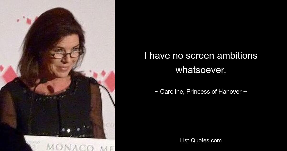 I have no screen ambitions whatsoever. — © Caroline, Princess of Hanover