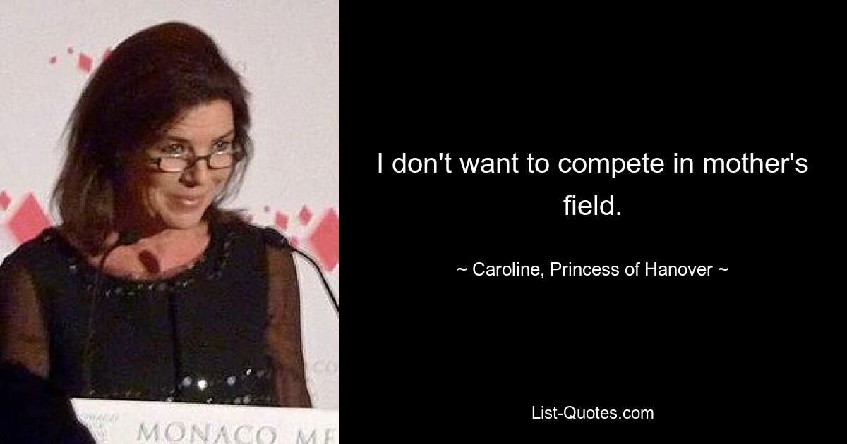 I don't want to compete in mother's field. — © Caroline, Princess of Hanover