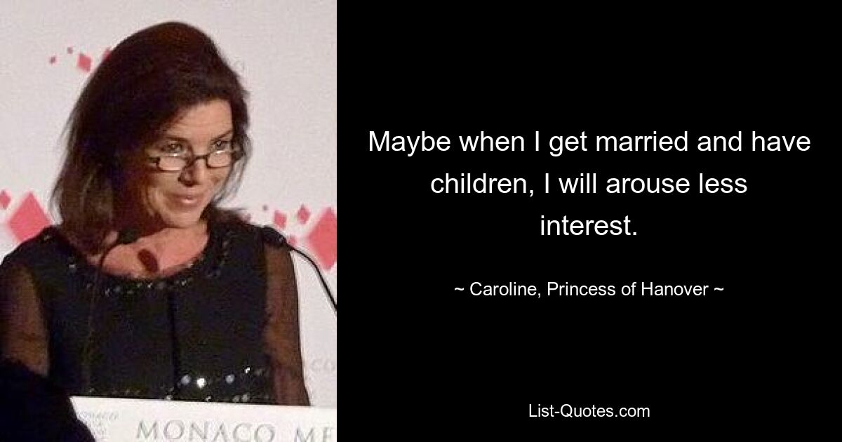 Maybe when I get married and have children, I will arouse less interest. — © Caroline, Princess of Hanover