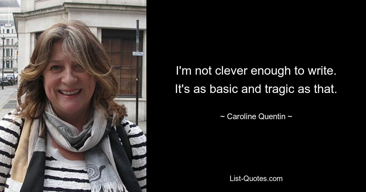 I'm not clever enough to write. It's as basic and tragic as that. — © Caroline Quentin