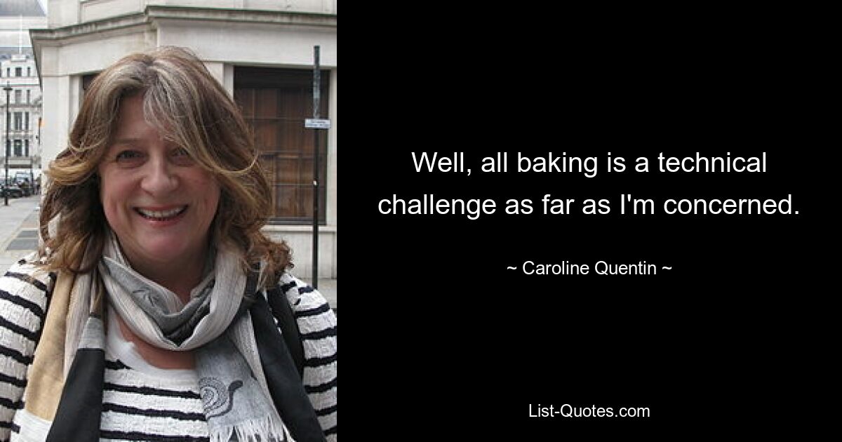 Well, all baking is a technical challenge as far as I'm concerned. — © Caroline Quentin