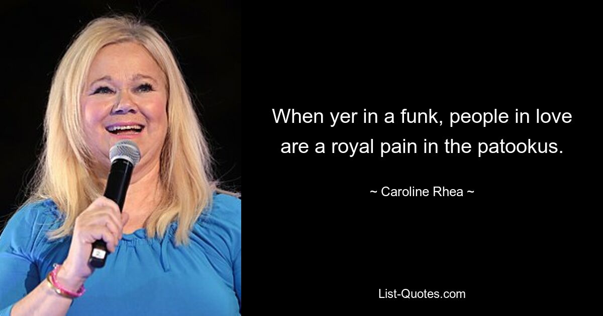 When yer in a funk, people in love are a royal pain in the patookus. — © Caroline Rhea