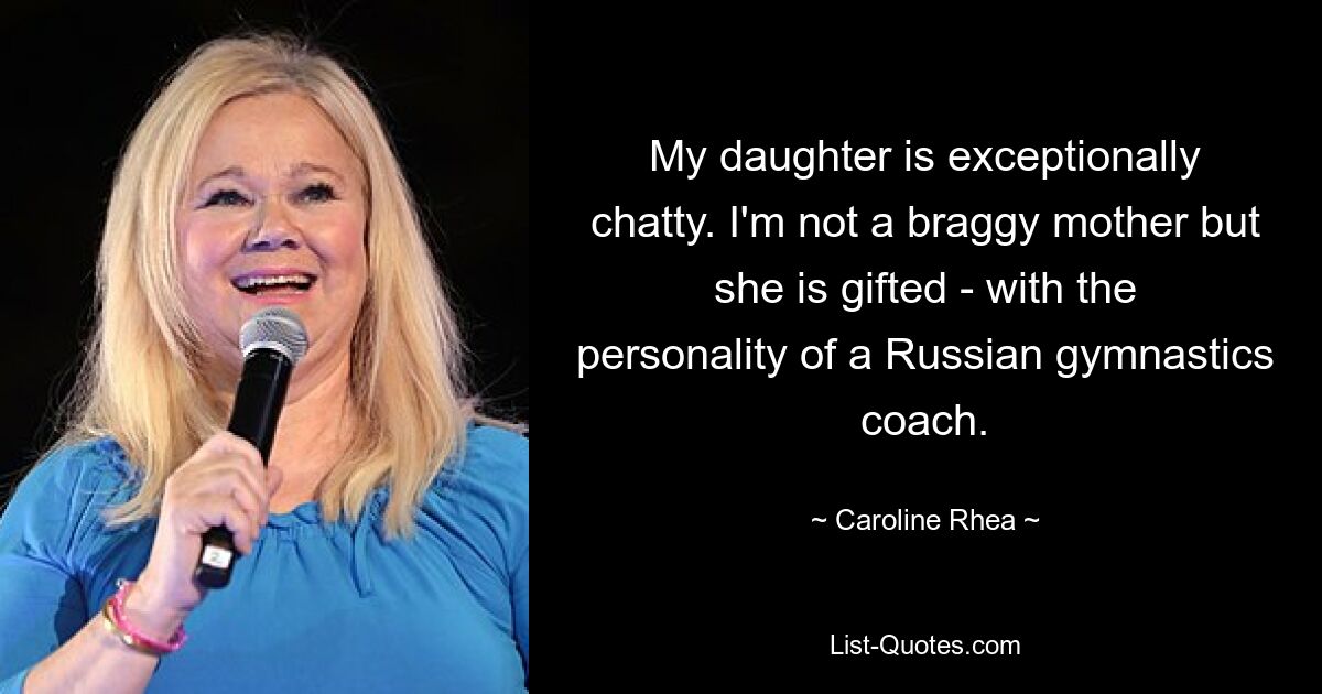 My daughter is exceptionally chatty. I'm not a braggy mother but she is gifted - with the personality of a Russian gymnastics coach. — © Caroline Rhea