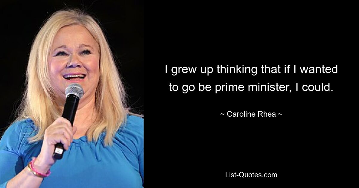 I grew up thinking that if I wanted to go be prime minister, I could. — © Caroline Rhea