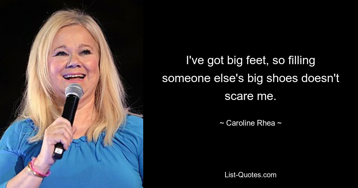 I've got big feet, so filling someone else's big shoes doesn't scare me. — © Caroline Rhea