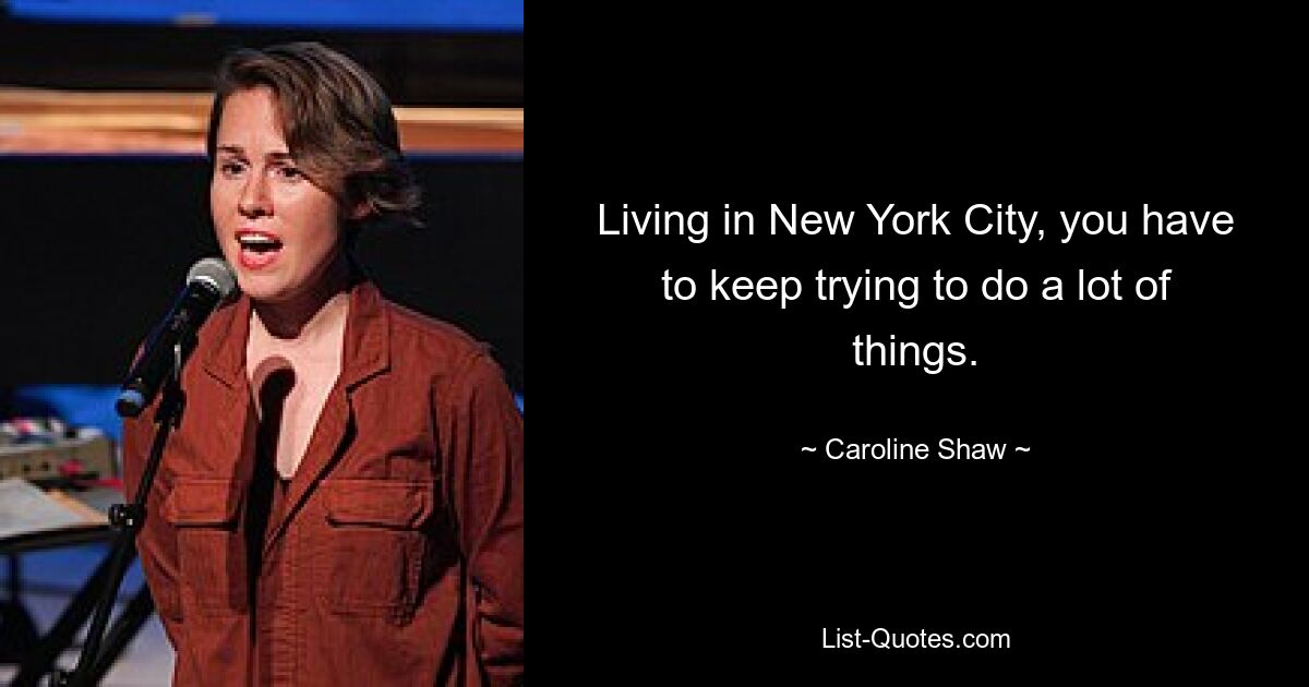 Living in New York City, you have to keep trying to do a lot of things. — © Caroline Shaw