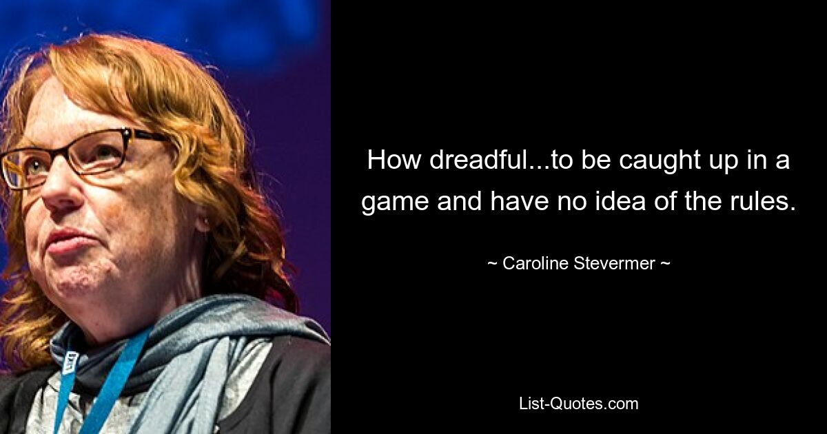 How dreadful...to be caught up in a game and have no idea of the rules. — © Caroline Stevermer