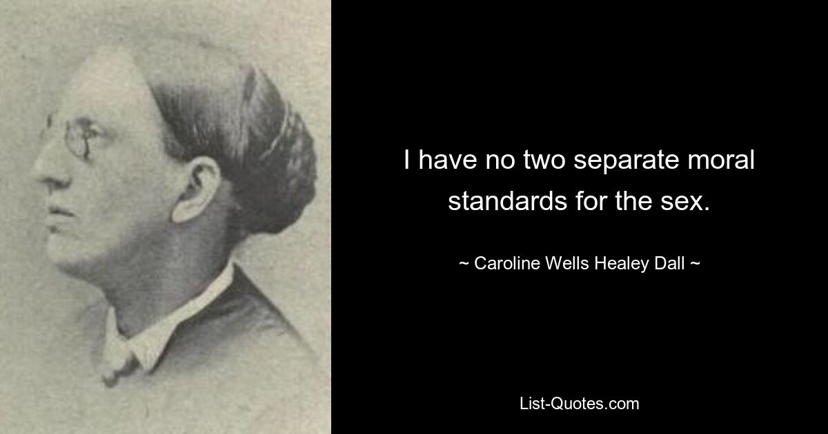 I have no two separate moral standards for the sex. — © Caroline Wells Healey Dall