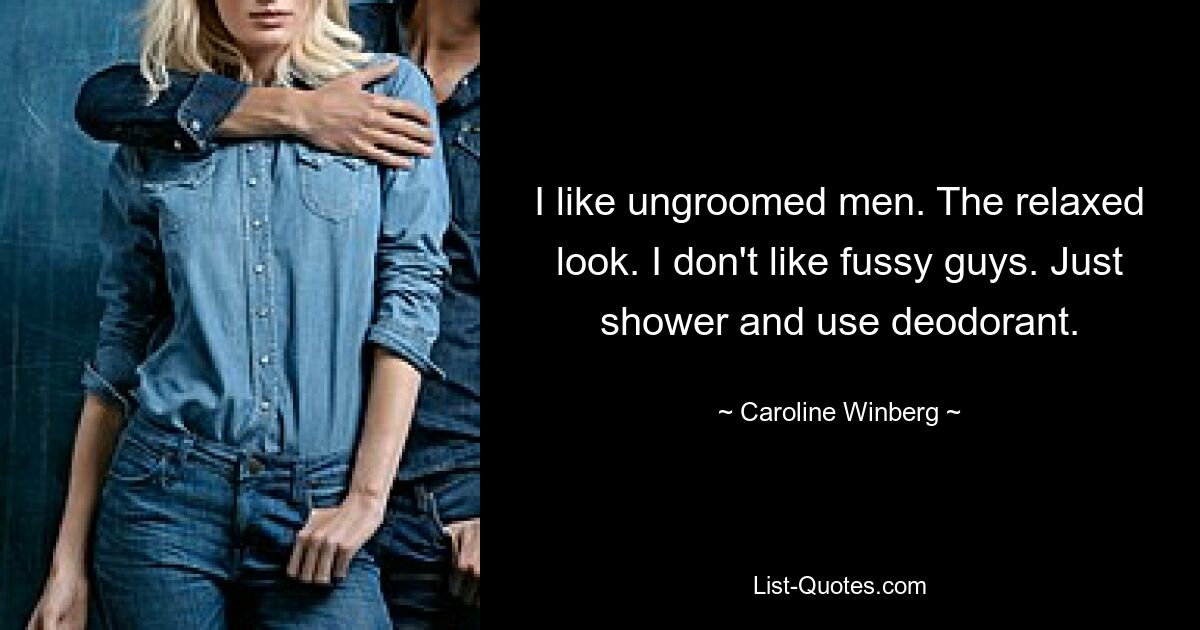 I like ungroomed men. The relaxed look. I don't like fussy guys. Just shower and use deodorant. — © Caroline Winberg