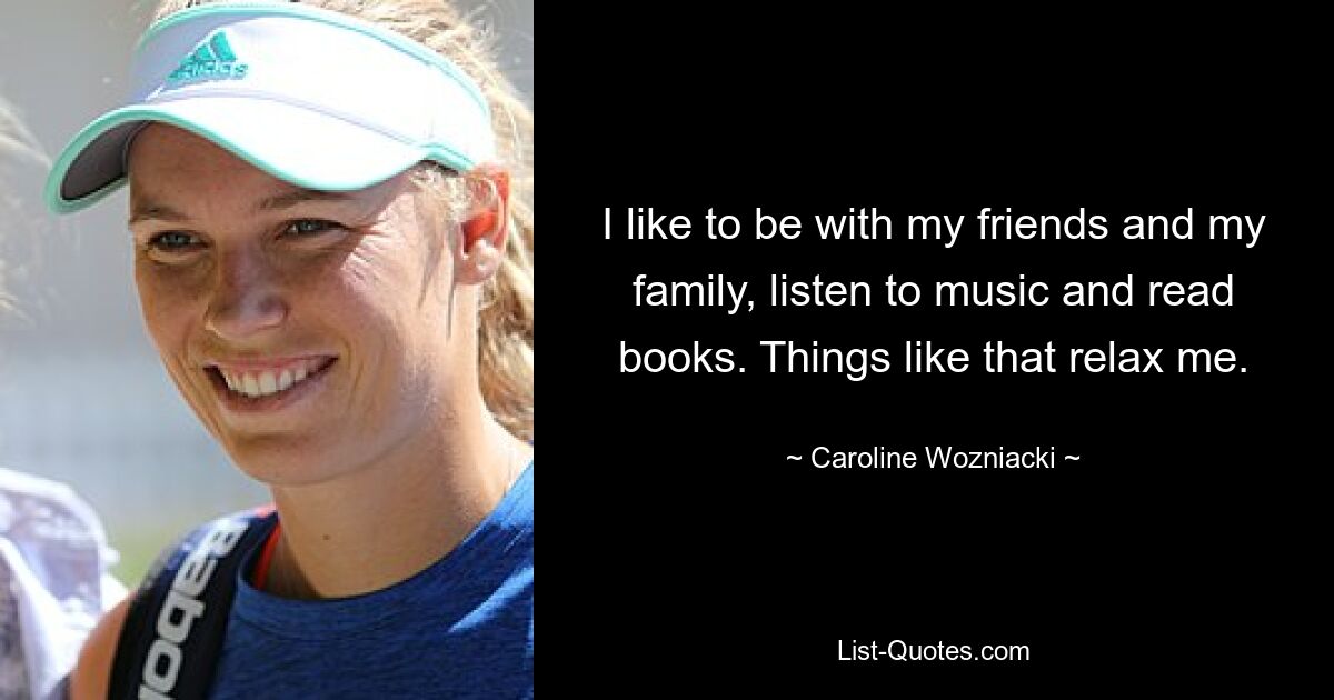 I like to be with my friends and my family, listen to music and read books. Things like that relax me. — © Caroline Wozniacki