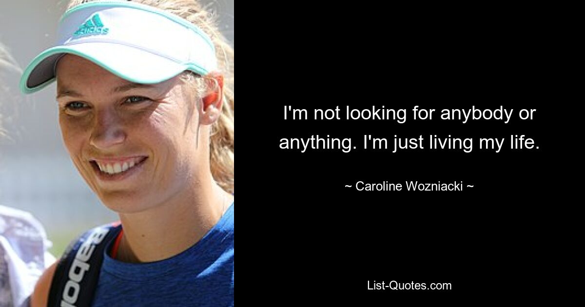 I'm not looking for anybody or anything. I'm just living my life. — © Caroline Wozniacki