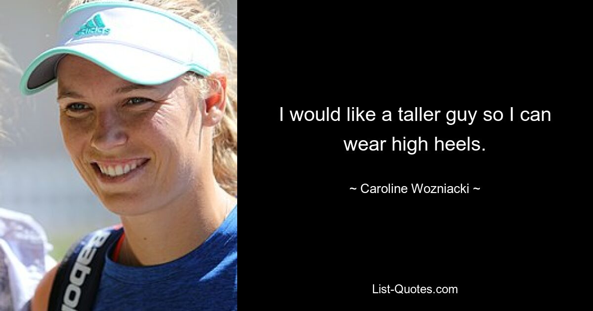 I would like a taller guy so I can wear high heels. — © Caroline Wozniacki