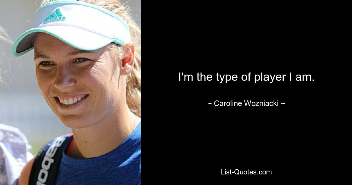 I'm the type of player I am. — © Caroline Wozniacki