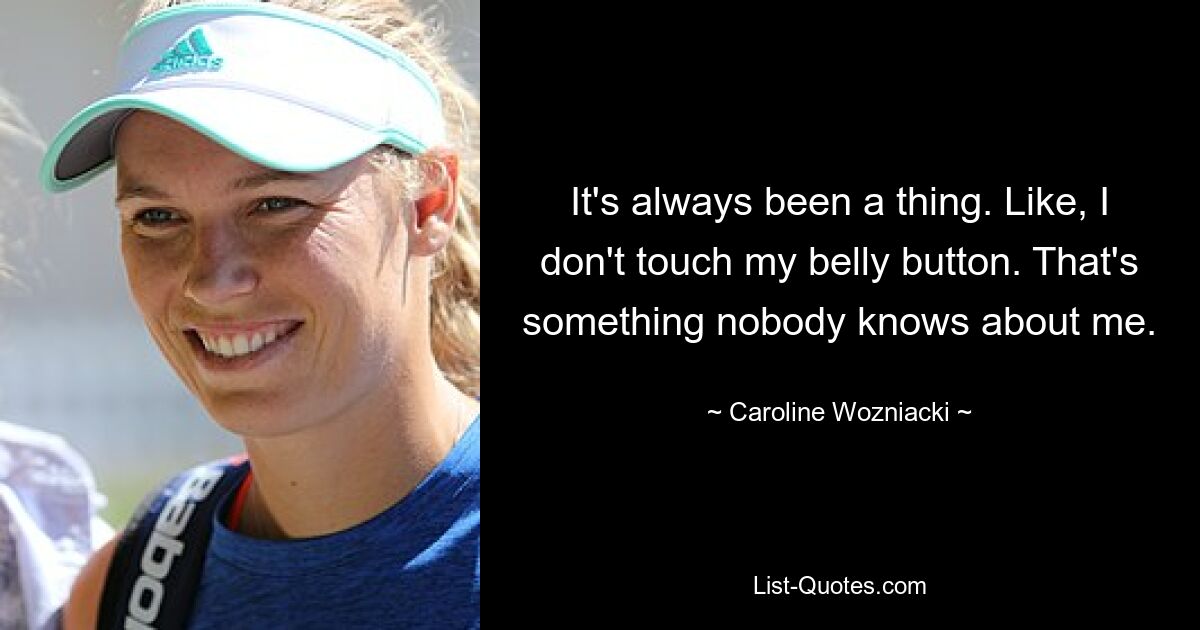 It's always been a thing. Like, I don't touch my belly button. That's something nobody knows about me. — © Caroline Wozniacki