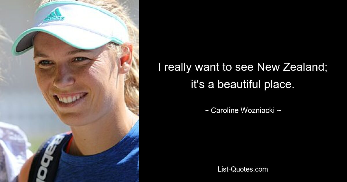 I really want to see New Zealand; it's a beautiful place. — © Caroline Wozniacki