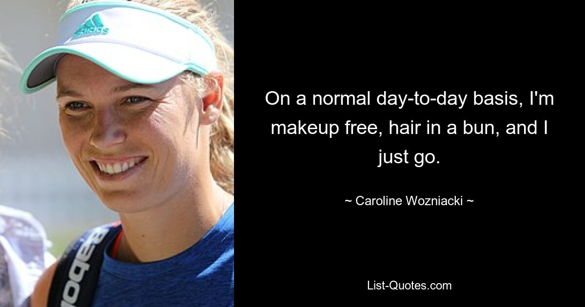 On a normal day-to-day basis, I'm makeup free, hair in a bun, and I just go. — © Caroline Wozniacki