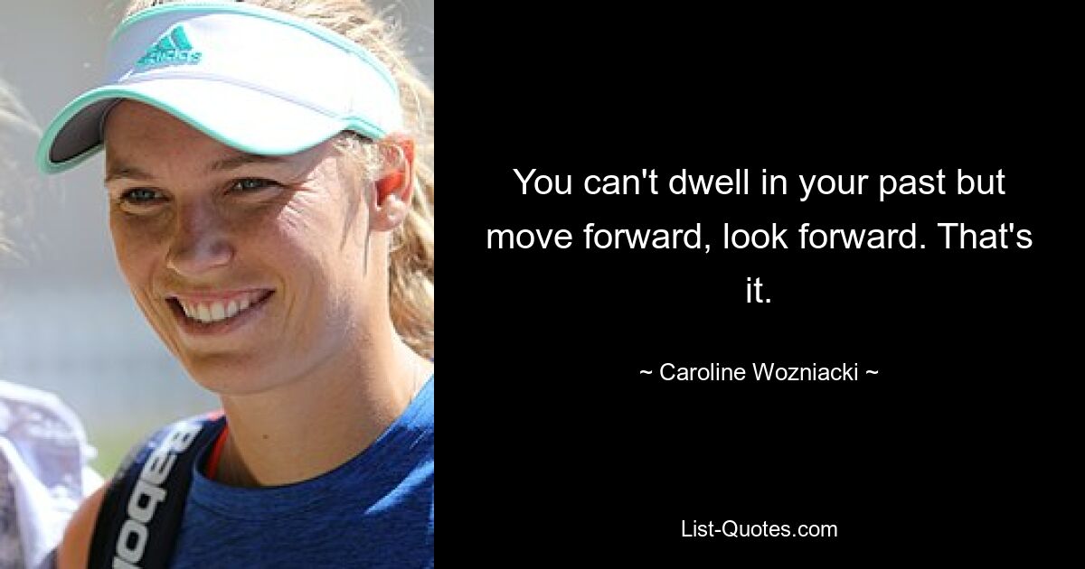 You can't dwell in your past but move forward, look forward. That's it. — © Caroline Wozniacki