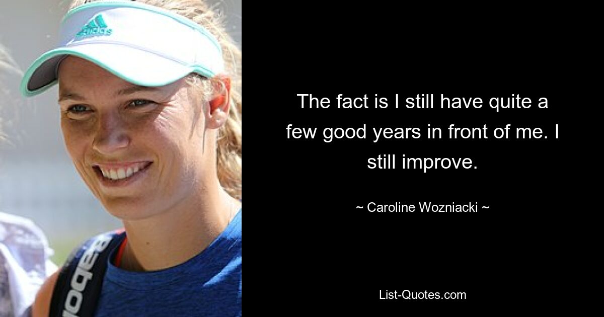 The fact is I still have quite a few good years in front of me. I still improve. — © Caroline Wozniacki