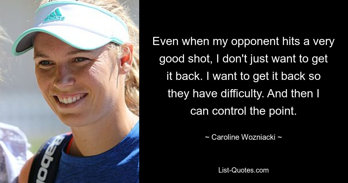 Even when my opponent hits a very good shot, I don't just want to get it back. I want to get it back so they have difficulty. And then I can control the point. — © Caroline Wozniacki