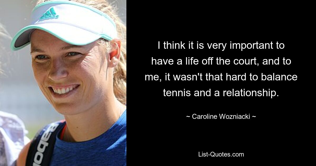 Ich denke, es ist sehr wichtig, ein Leben abseits des Platzes zu führen, und für mich war es nicht so schwer, Tennis und eine Beziehung unter einen Hut zu bringen. — © Caroline Wozniacki