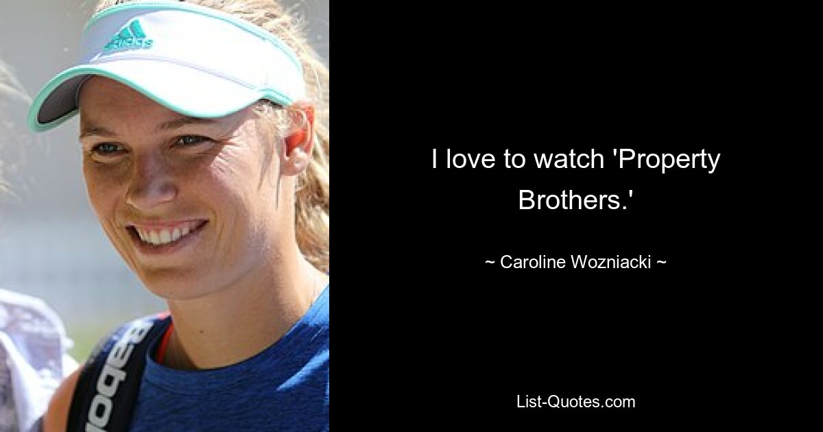 I love to watch 'Property Brothers.' — © Caroline Wozniacki