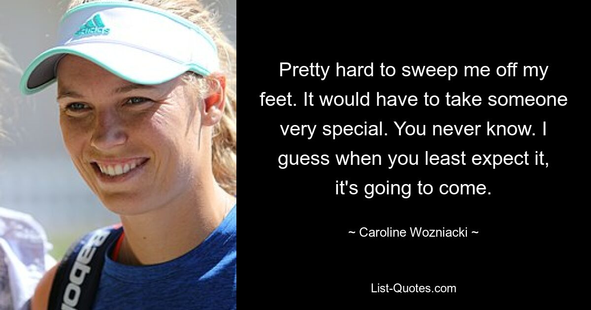 Pretty hard to sweep me off my feet. It would have to take someone very special. You never know. I guess when you least expect it, it's going to come. — © Caroline Wozniacki