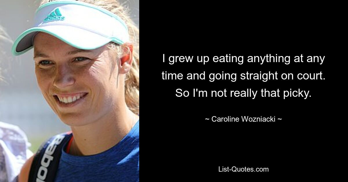 Ich bin damit aufgewachsen, zu jeder Zeit alles zu essen und direkt auf den Platz zu gehen. Ich bin also nicht wirklich wählerisch. — © Caroline Wozniacki