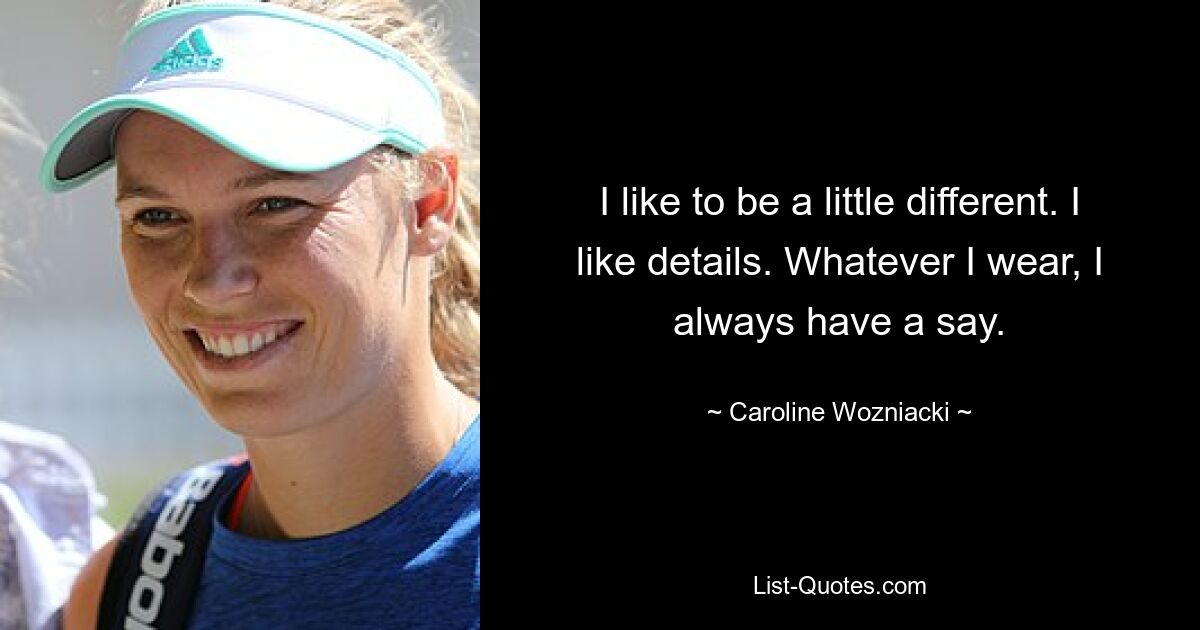 I like to be a little different. I like details. Whatever I wear, I always have a say. — © Caroline Wozniacki