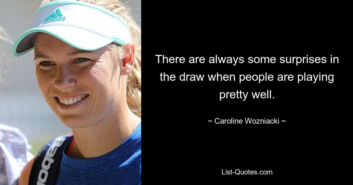 There are always some surprises in the draw when people are playing pretty well. — © Caroline Wozniacki