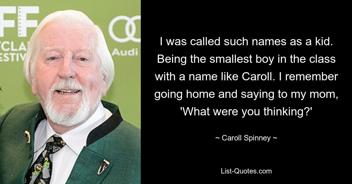 I was called such names as a kid. Being the smallest boy in the class with a name like Caroll. I remember going home and saying to my mom, 'What were you thinking?' — © Caroll Spinney