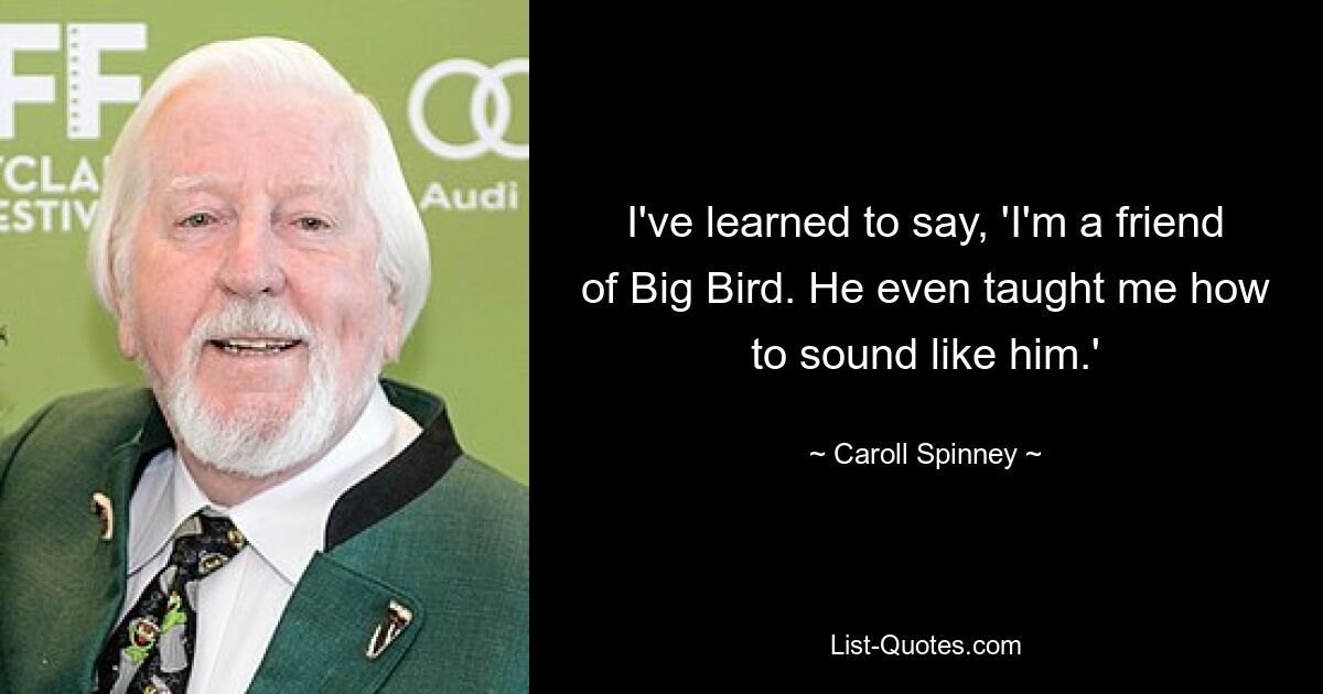 I've learned to say, 'I'm a friend of Big Bird. He even taught me how to sound like him.' — © Caroll Spinney