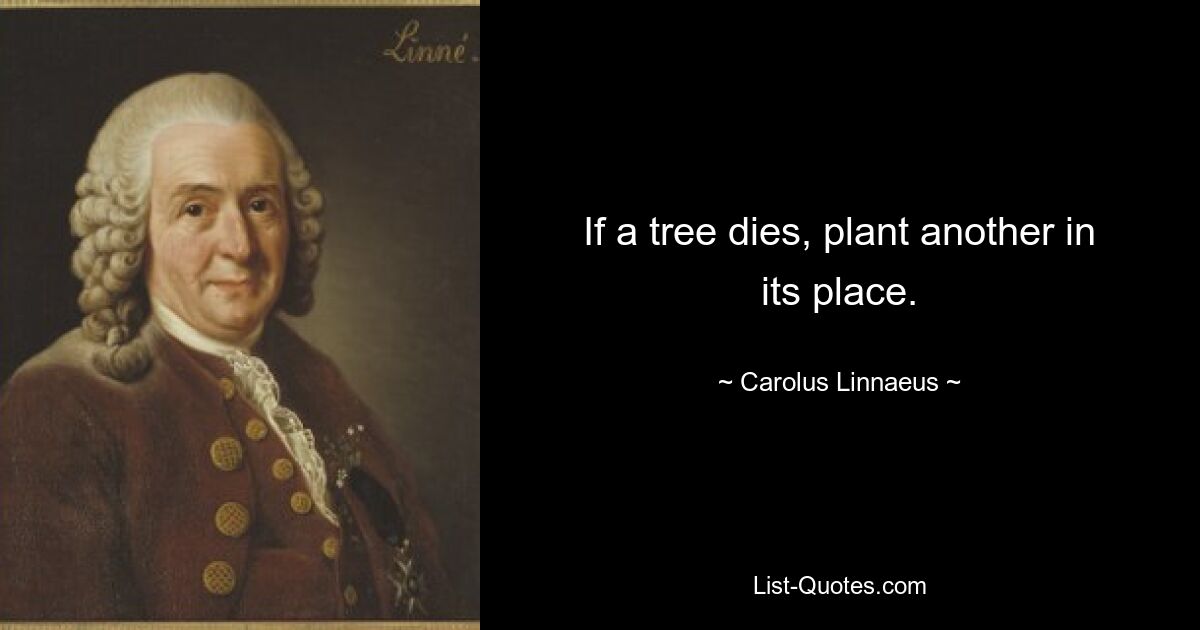 If a tree dies, plant another in its place. — © Carolus Linnaeus