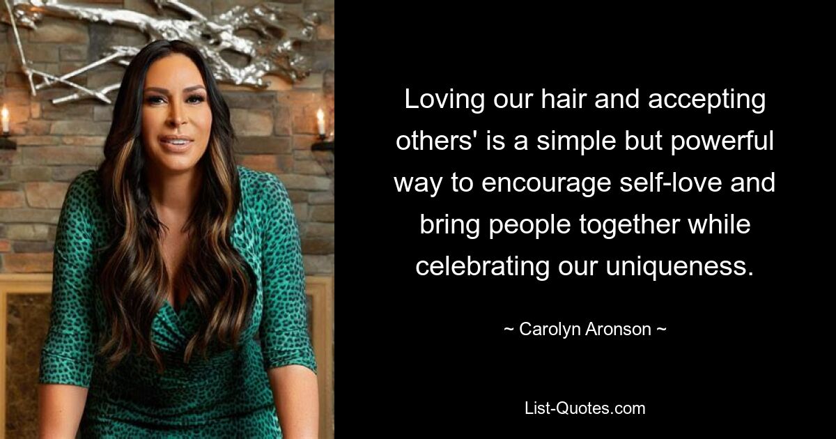 Loving our hair and accepting others' is a simple but powerful way to encourage self-love and bring people together while celebrating our uniqueness. — © Carolyn Aronson