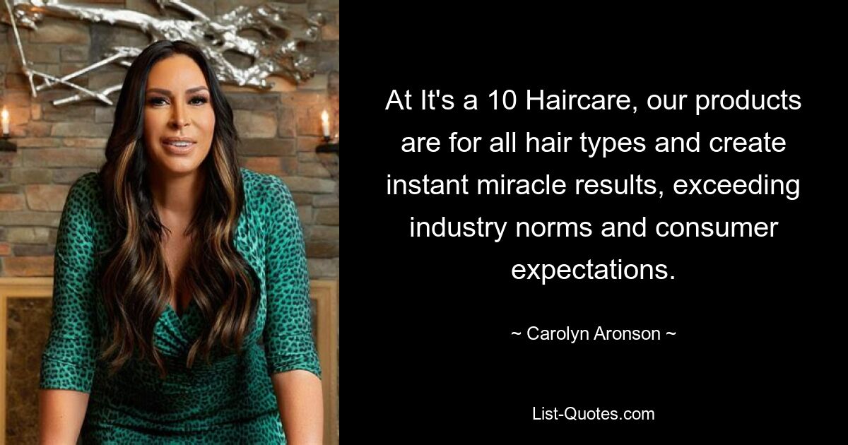 At It's a 10 Haircare, our products are for all hair types and create instant miracle results, exceeding industry norms and consumer expectations. — © Carolyn Aronson