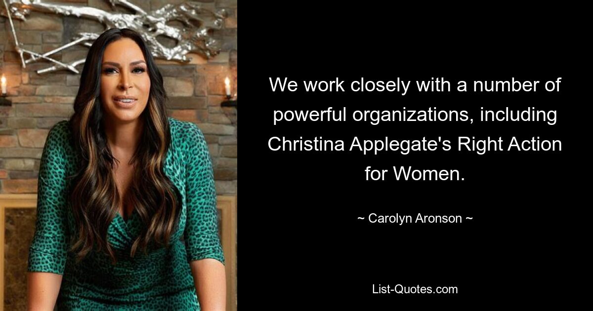 We work closely with a number of powerful organizations, including Christina Applegate's Right Action for Women. — © Carolyn Aronson