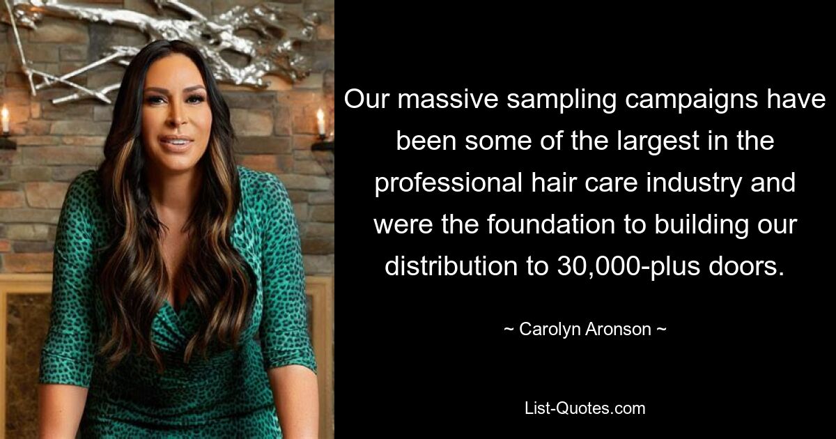 Our massive sampling campaigns have been some of the largest in the professional hair care industry and were the foundation to building our distribution to 30,000-plus doors. — © Carolyn Aronson