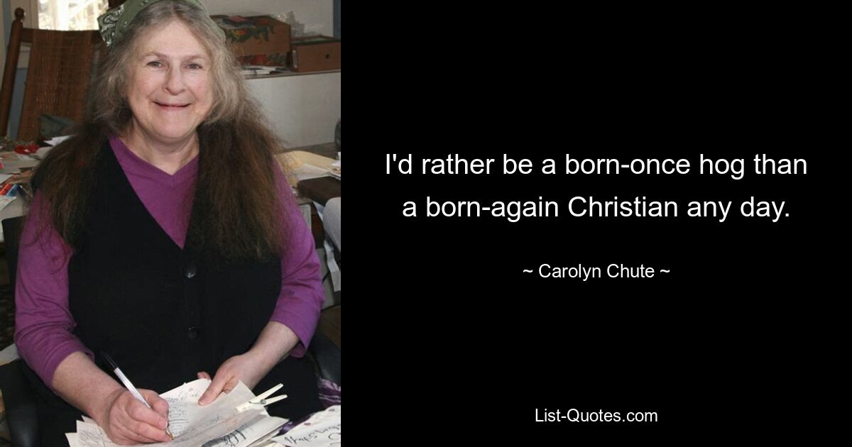 I'd rather be a born-once hog than a born-again Christian any day. — © Carolyn Chute