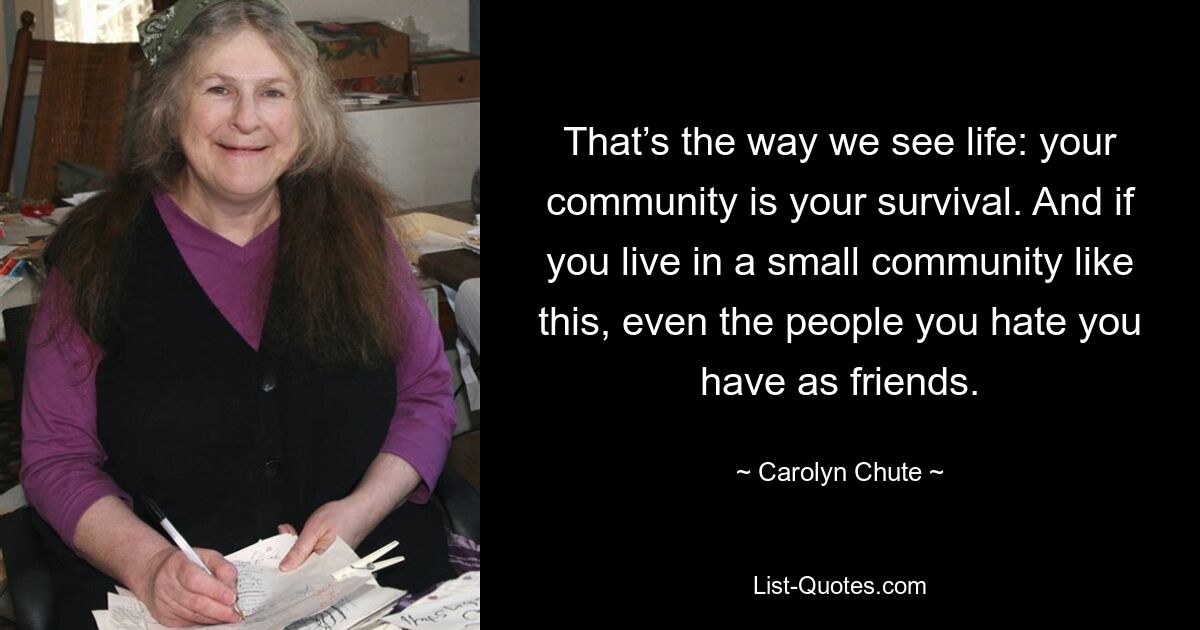 That’s the way we see life: your community is your survival. And if you live in a small community like this, even the people you hate you have as friends. — © Carolyn Chute