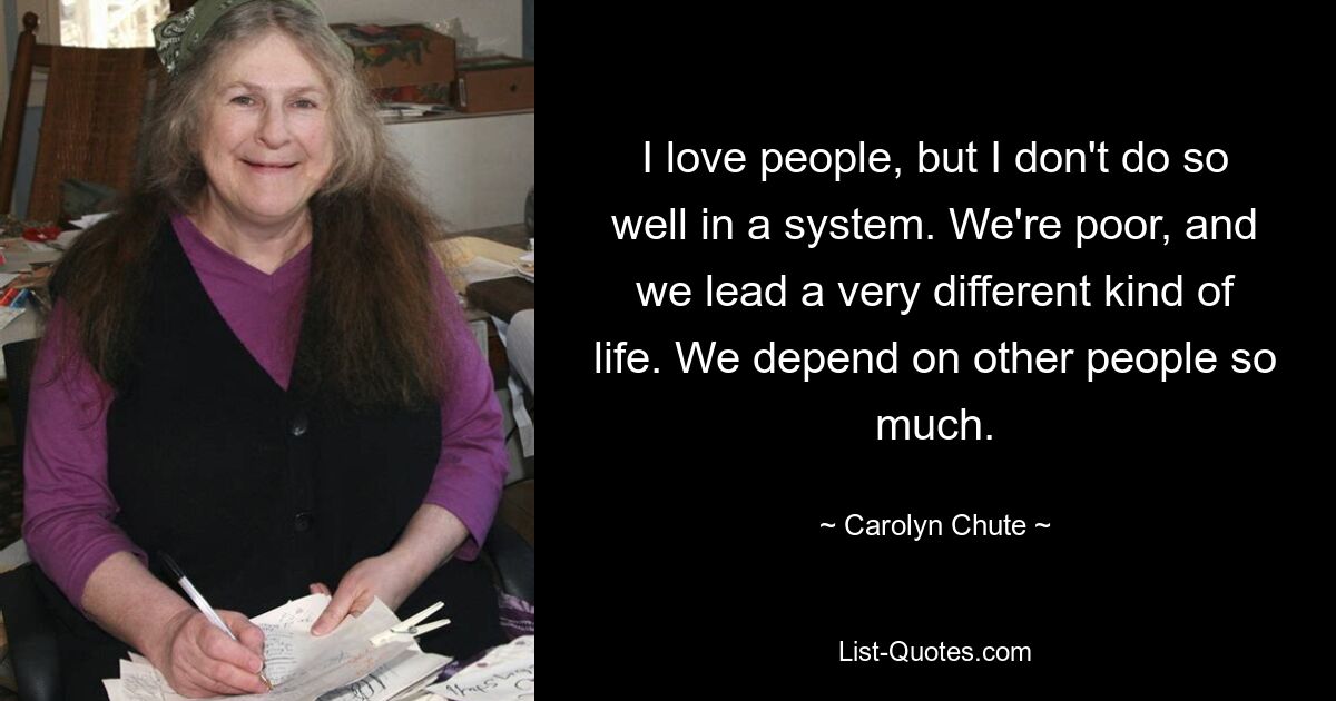 I love people, but I don't do so well in a system. We're poor, and we lead a very different kind of life. We depend on other people so much. — © Carolyn Chute