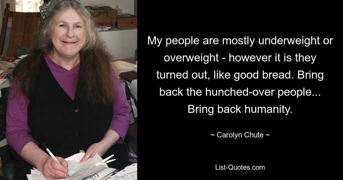 My people are mostly underweight or overweight - however it is they turned out, like good bread. Bring back the hunched-over people... Bring back humanity. — © Carolyn Chute