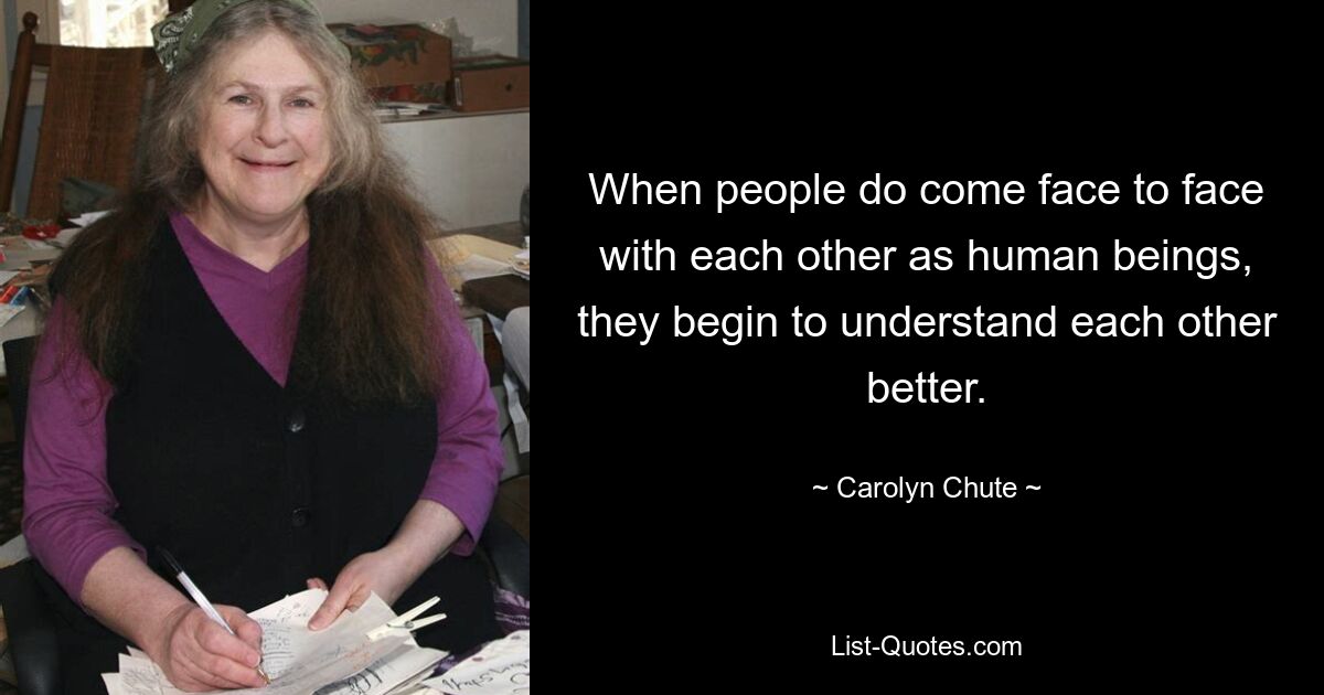 When people do come face to face with each other as human beings, they begin to understand each other better. — © Carolyn Chute