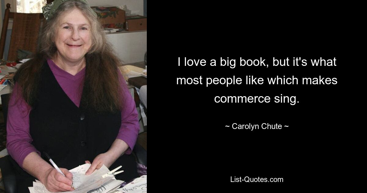 I love a big book, but it's what most people like which makes commerce sing. — © Carolyn Chute