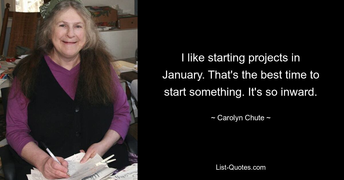 I like starting projects in January. That's the best time to start something. It's so inward. — © Carolyn Chute