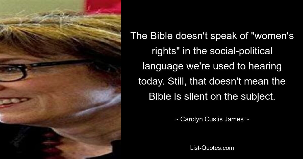 The Bible doesn't speak of "women's rights" in the social-political language we're used to hearing today. Still, that doesn't mean the Bible is silent on the subject. — © Carolyn Custis James