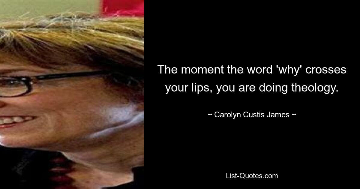 The moment the word 'why' crosses your lips, you are doing theology. — © Carolyn Custis James