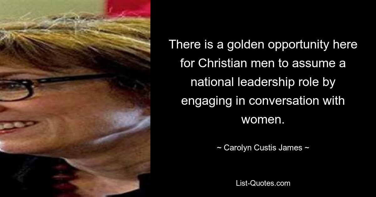 There is a golden opportunity here for Christian men to assume a national leadership role by engaging in conversation with women. — © Carolyn Custis James