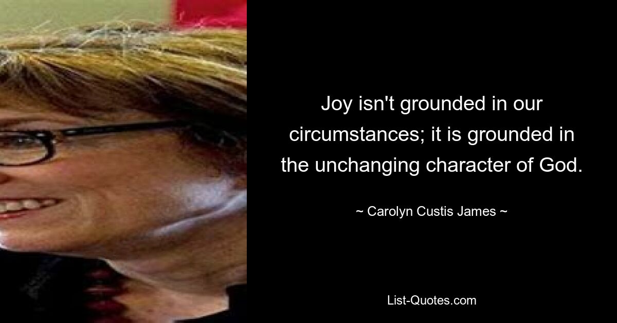 Joy isn't grounded in our circumstances; it is grounded in the unchanging character of God. — © Carolyn Custis James