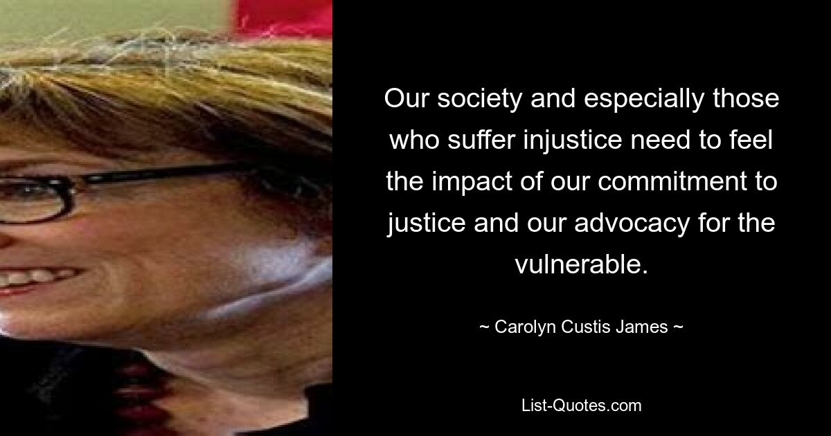 Our society and especially those who suffer injustice need to feel the impact of our commitment to justice and our advocacy for the vulnerable. — © Carolyn Custis James